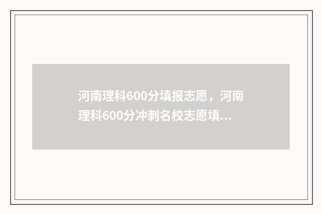 河南理科600分填报志愿，河南理科600分冲刺名校志愿填报推荐 河南省理科600分排多少名
