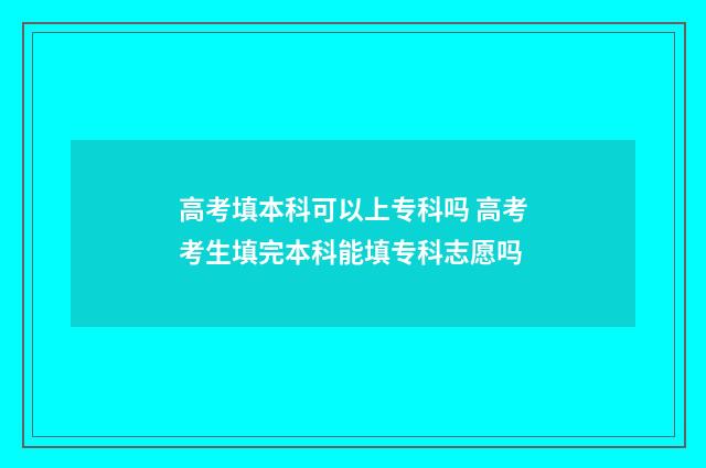 高考填本科可以上专科吗 高考考生填完本科能填专科志愿吗