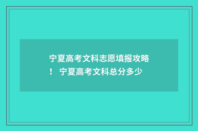 宁夏高考文科志愿填报攻略！ 宁夏高考文科总分多少