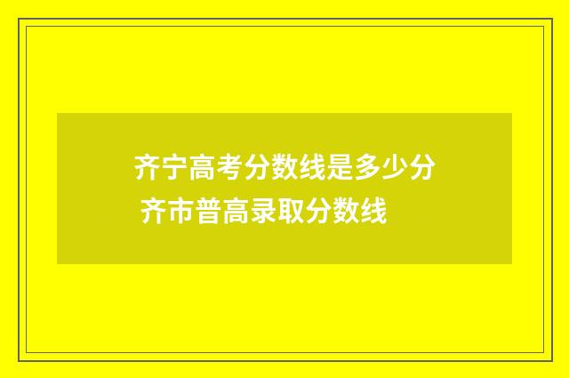 齐宁高考分数线是多少分 齐市普高录取分数线
