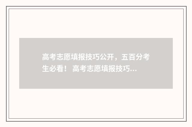 高考志愿填报技巧公开，五百分考生必看！ 高考志愿填报技巧张雪峰