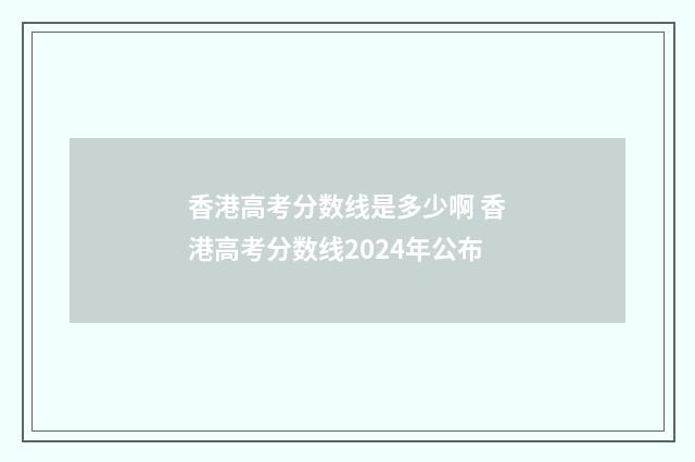 香港高考分数线是多少啊 香港高考分数线2024年公布