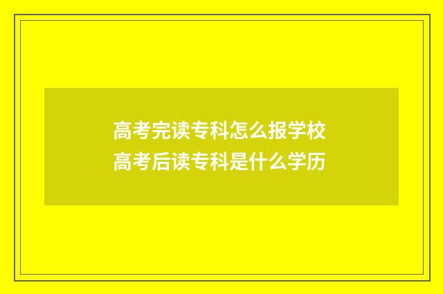 高考完读专科怎么报学校 高考后读专科是什么学历