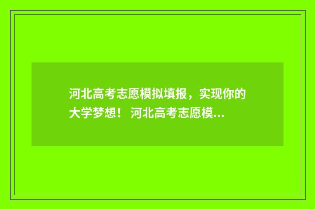 河北高考志愿模拟填报，实现你的大学梦想！ 河北高考志愿模拟填报操作流程