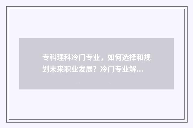 专科理科冷门专业，如何选择和规划未来职业发展？冷门专业解析与就业前景分析 专科生冷门专业