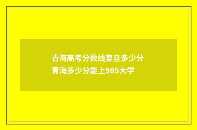 青海高考分数线复旦多少分 青海多少分能上985大学