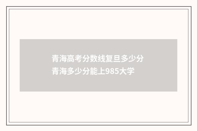青海高考分数线复旦多少分 青海多少分能上985大学