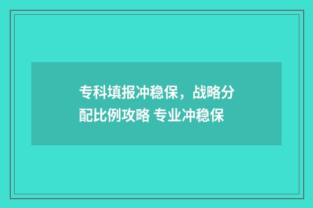 专科填报冲稳保，战略分配比例攻略 专业冲稳保