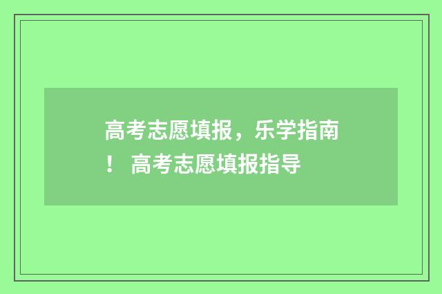 高考志愿填报，乐学指南！ 高考志愿填报指导