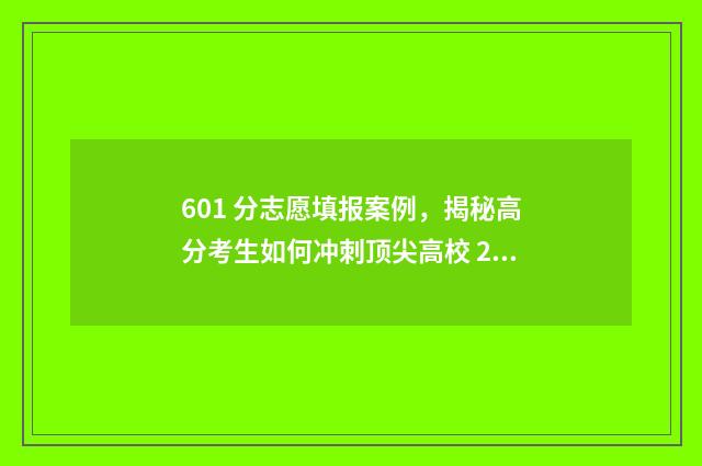 601 分志愿填报案例，揭秘高分考生如何冲刺顶尖高校 2021高考601分能上什么大学