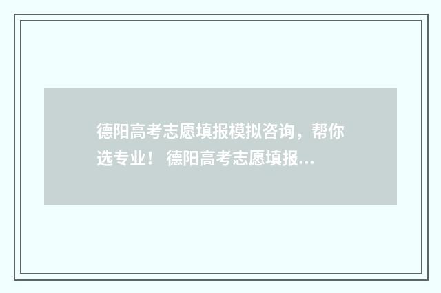 德阳高考志愿填报模拟咨询，帮你选专业！ 德阳高考志愿填报服务平台