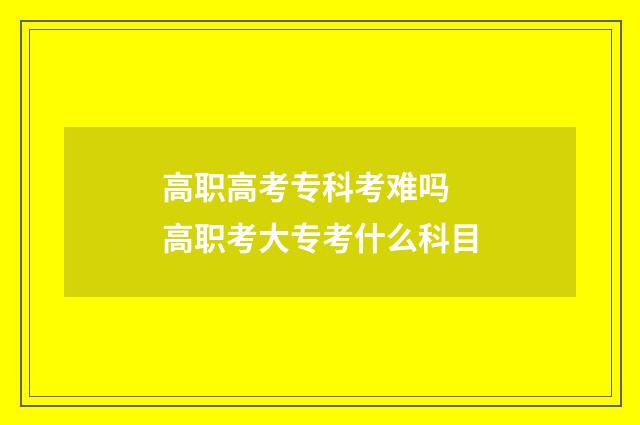 高职高考专科考难吗 高职考大专考什么科目