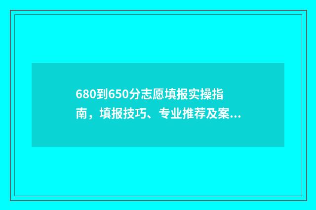 680到650分志愿填报实操指南，填报技巧、专业推荐及案例分析 高考分680分可以上什么学校啊?