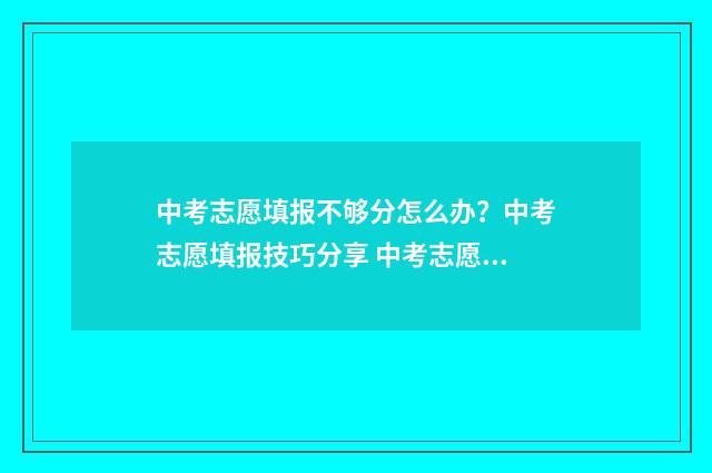 中考志愿填报不够分怎么办？中考志愿填报技巧分享 中考志愿填报不了怎么办