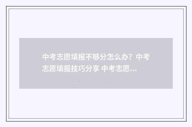 中考志愿填报不够分怎么办？中考志愿填报技巧分享 中考志愿填报不了怎么办