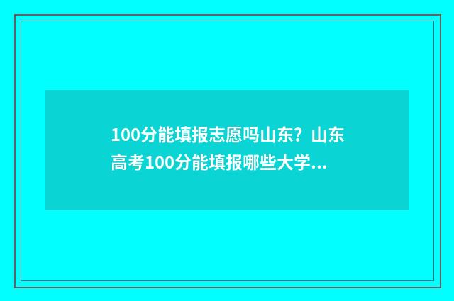 100分能填报志愿吗山东？山东高考100分能填报哪些大学及专业？ 100分高考能去的学校