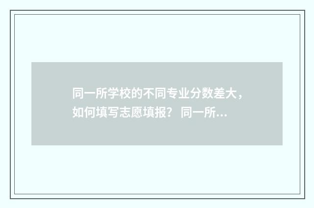 同一所学校的不同专业分数差大，如何填写志愿填报？ 同一所学校的不同之处