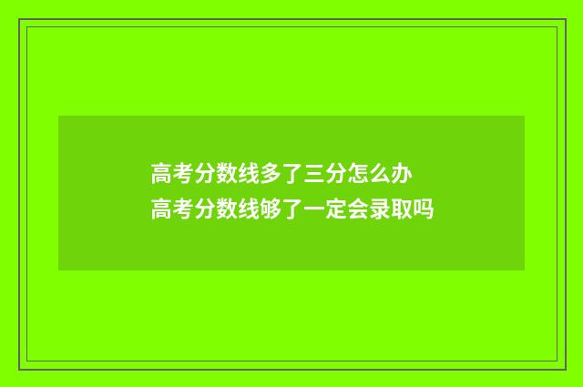 高考分数线多了三分怎么办 高考分数线够了一定会录取吗