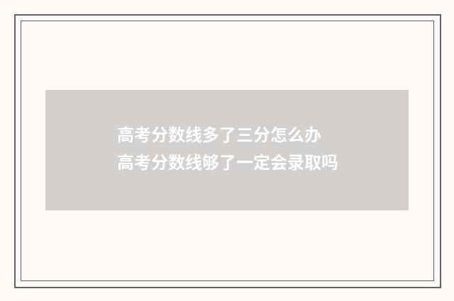 高考分数线多了三分怎么办 高考分数线够了一定会录取吗