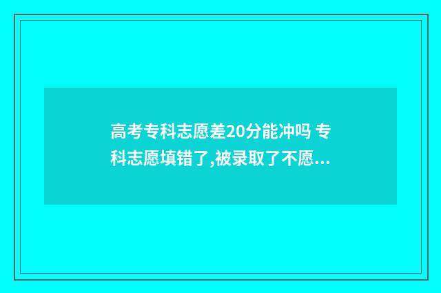 高考专科志愿差20分能冲吗 专科志愿填错了,被录取了不愿上怎么办