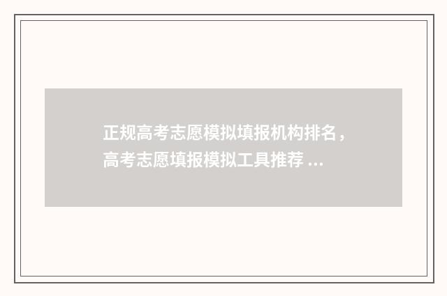 正规高考志愿模拟填报机构排名，高考志愿填报模拟工具推荐 高考志愿填报志愿模拟