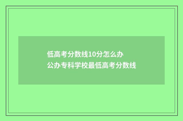 低高考分数线10分怎么办 公办专科学校最低高考分数线
