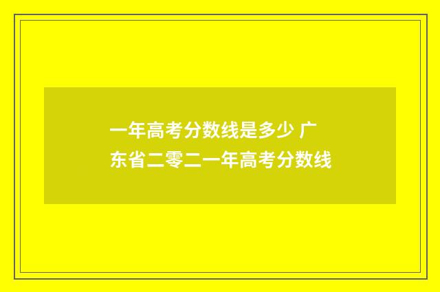 一年高考分数线是多少 广东省二零二一年高考分数线