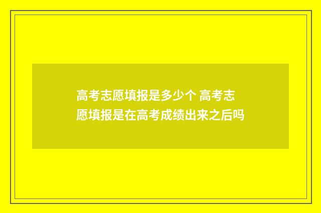 高考志愿填报是多少个 高考志愿填报是在高考成绩出来之后吗