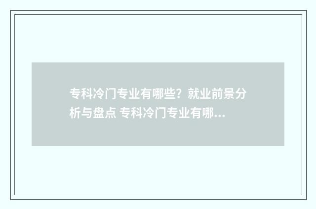 专科冷门专业有哪些？就业前景分析与盘点 专科冷门专业有哪些比较好