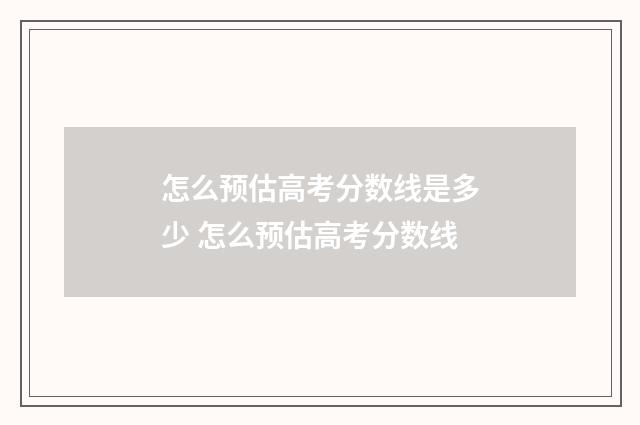 怎么预估高考分数线是多少 怎么预估高考分数线
