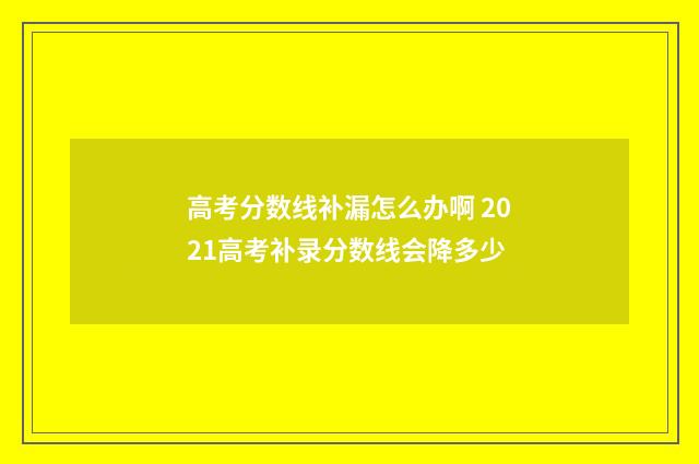 高考分数线补漏怎么办啊 2021高考补录分数线会降多少