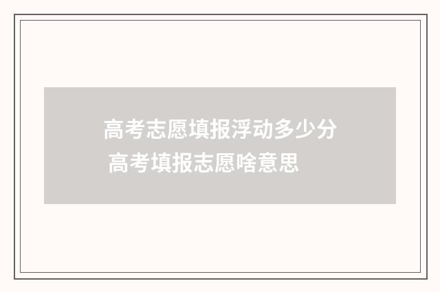 高考志愿填报浮动多少分 高考填报志愿啥意思