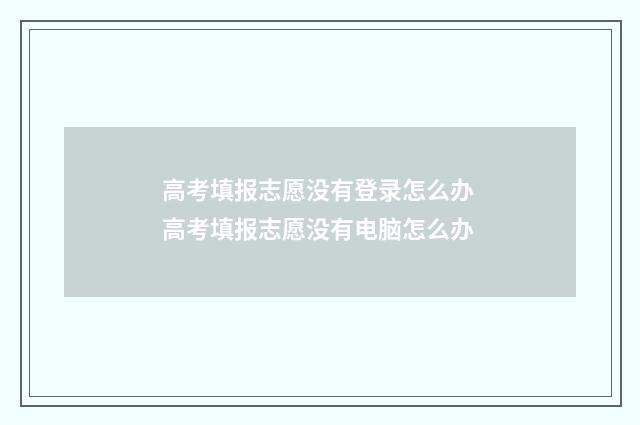 高考填报志愿没有登录怎么办 高考填报志愿没有电脑怎么办