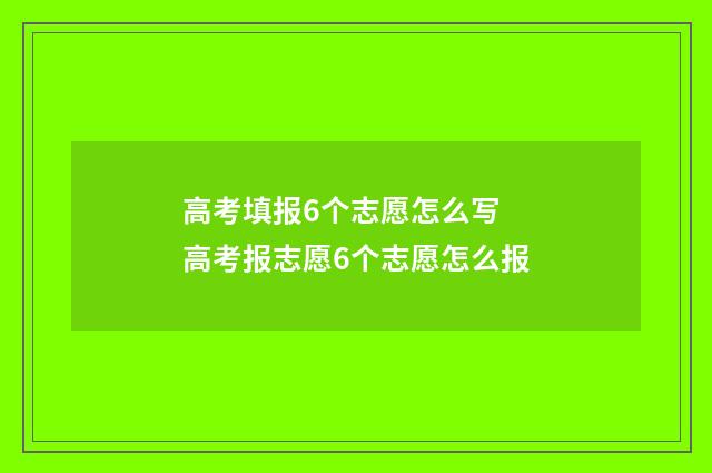 高考填报6个志愿怎么写 高考报志愿6个志愿怎么报