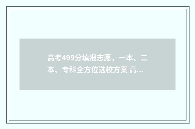 高考499分填报志愿，一本、二本、专科全方位选校方案 高考499分能上什么学校