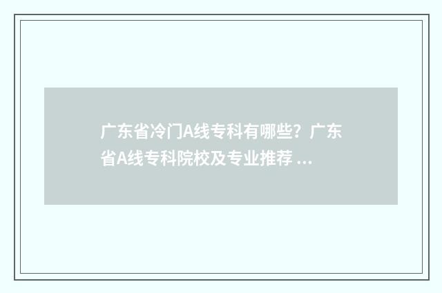 广东省冷门A线专科有哪些？广东省A线专科院校及专业推荐 广东省冷门大学