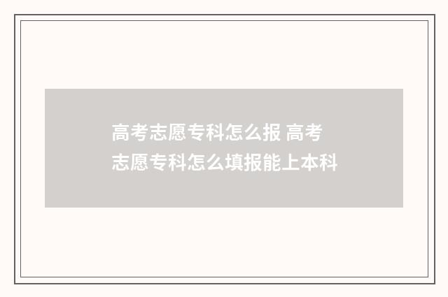 高考志愿专科怎么报 高考志愿专科怎么填报能上本科