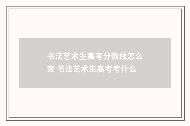 书法艺术生高考分数线怎么查 书法艺术生高考考什么
