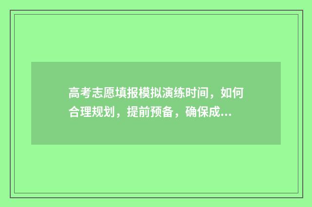 高考志愿填报模拟演练时间，如何合理规划，提前预备，确保成功？ 高考志愿填报模板完整版