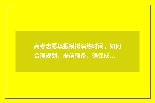 高考志愿填报模拟演练时间，如何合理规划，提前预备，确保成功？ 高考志愿填报模板完整版