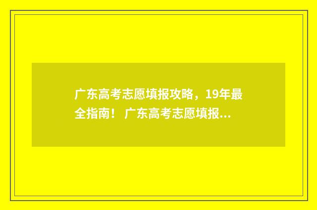 广东高考志愿填报攻略，19年最全指南！ 广东高考志愿填报模板