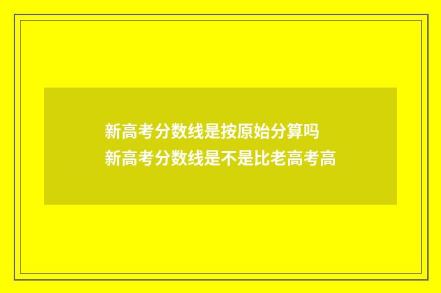 新高考分数线是按原始分算吗 新高考分数线是不是比老高考高