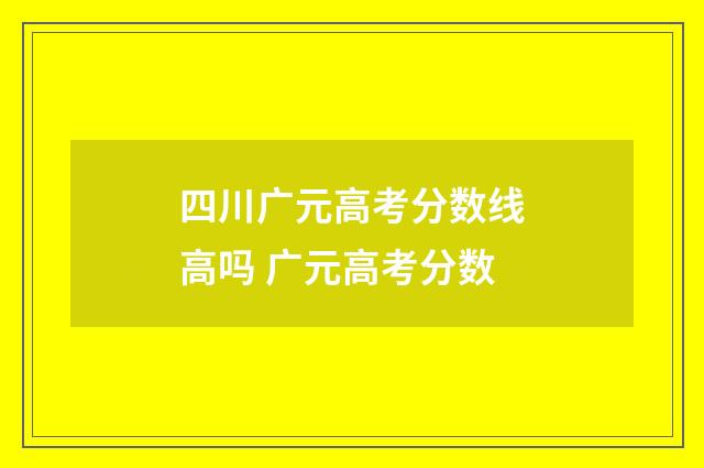 四川广元高考分数线高吗 广元高考分数