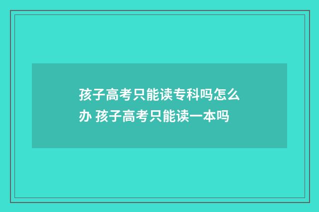 孩子高考只能读专科吗怎么办 孩子高考只能读一本吗