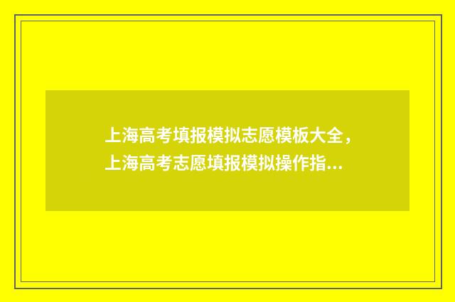 上海高考填报模拟志愿模板大全，上海高考志愿填报模拟操作指南 上海高考填报流程