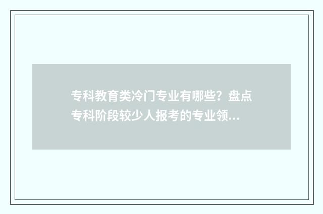 专科教育类冷门专业有哪些？盘点专科阶段较少人报考的专业领域 专科教育类学校