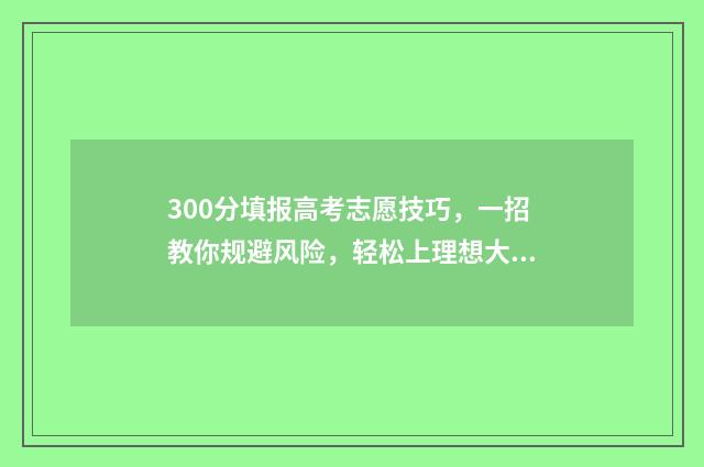 300分填报高考志愿技巧，一招教你规避风险，轻松上理想大学 高考分数300分