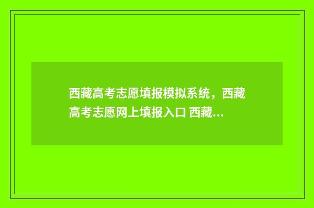 西藏高考志愿填报模拟系统，西藏高考志愿网上填报入口 西藏高考志愿填报入口