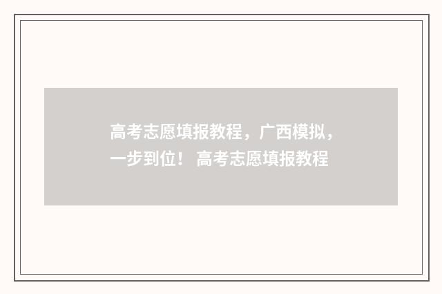 高考志愿填报教程，广西模拟，一步到位！ 高考志愿填报教程