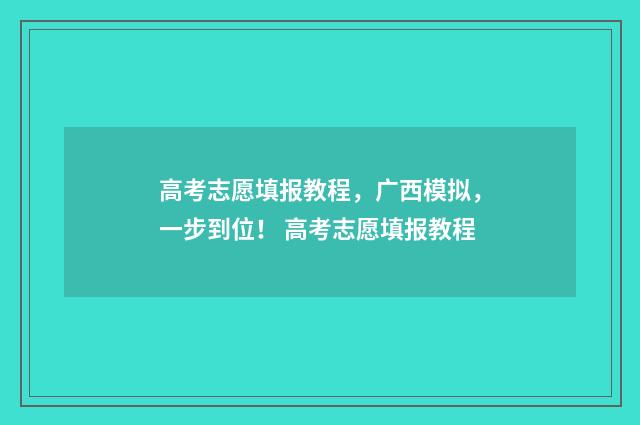 高考志愿填报教程，广西模拟，一步到位！ 高考志愿填报教程
